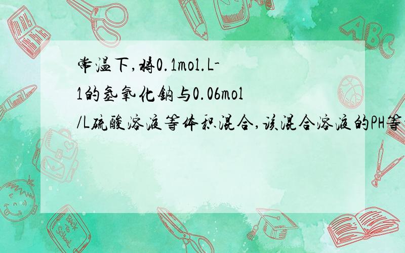 常温下,将0.1mol.L-1的氢氧化钠与0.06mol/L硫酸溶液等体积混合,该混合溶液的PH等于?A.1.7B.2.0C.12.0D.12.4