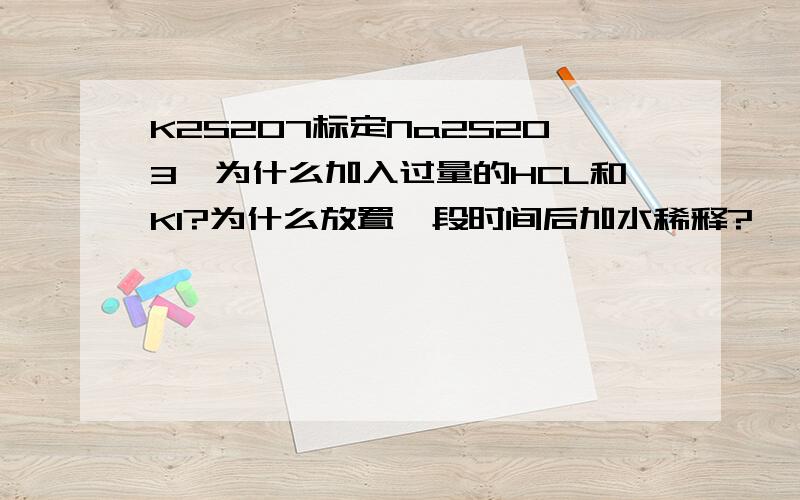 K2S2O7标定Na2S2O3,为什么加入过量的HCL和KI?为什么放置一段时间后加水稀释?