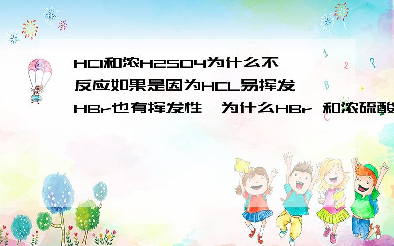 HCl和浓H2SO4为什么不反应如果是因为HCL易挥发,HBr也有挥发性,为什么HBr 和浓硫酸能反应?