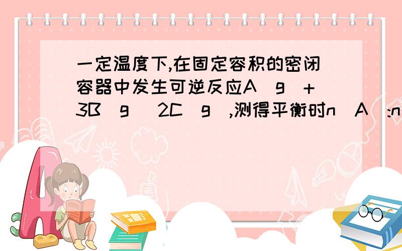 一定温度下,在固定容积的密闭容器中发生可逆反应A(g)+3B(g) 2C(g),测得平衡时n(A):n(B):n(C)=2:2:1.保持温度不变,以2:2:1的体积再充入A、B、C,下列判断正确的是（ ） A．平衡向正反应方向移动 B.平衡