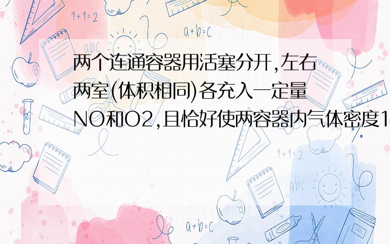 两个连通容器用活塞分开,左右两室(体积相同)各充入一定量NO和O2,且恰好使两容器内气体密度1．如图所示,两个连通容器用活塞分开,左右两室(体积相同)各充入一定量NO和O2,且恰好使两容器内