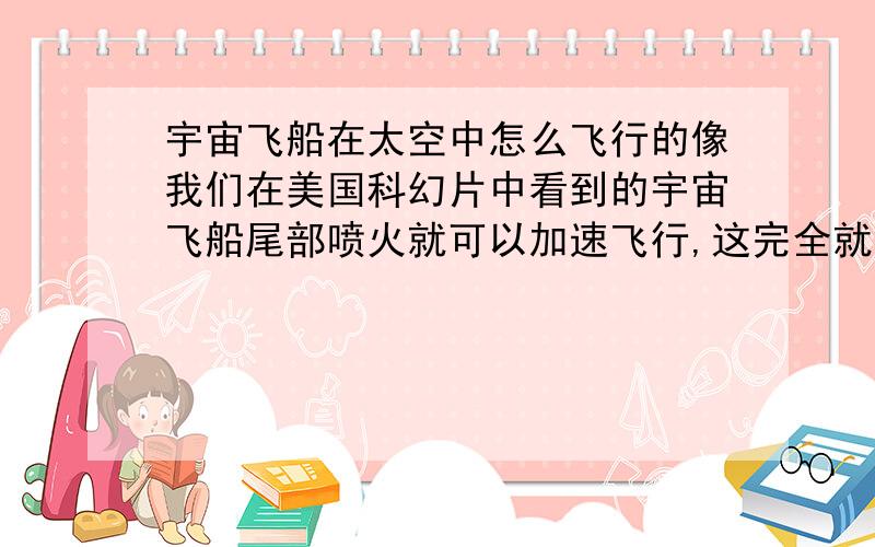 宇宙飞船在太空中怎么飞行的像我们在美国科幻片中看到的宇宙飞船尾部喷火就可以加速飞行,这完全就是人的感觉,宇宙当中又没有气体它和什么物体发生相对运动.人可以运动是因为人蹬地,