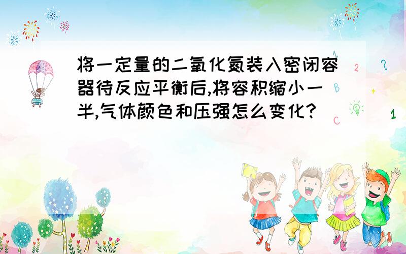 将一定量的二氧化氮装入密闭容器待反应平衡后,将容积缩小一半,气体颜色和压强怎么变化?