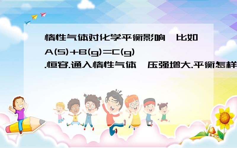 惰性气体对化学平衡影响,比如A(S)+B(g)=C(g).恒容.通入惰性气体,压强增大.平衡怎样移动错了是A(S)+B(g)=C(S)