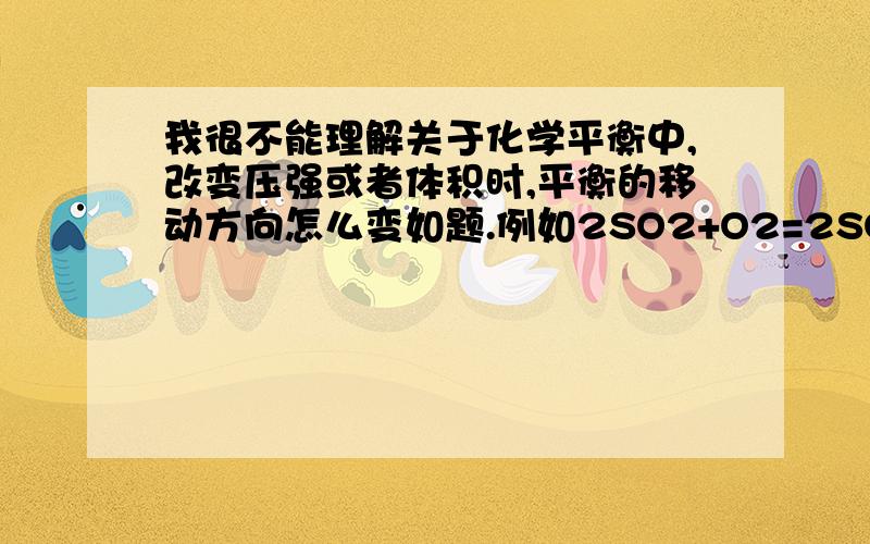 我很不能理解关于化学平衡中,改变压强或者体积时,平衡的移动方向怎么变如题.例如2SO2+O2=2SO3 在密闭容器中反应,如果加压平衡会往哪里移动?如果减压呢?请告诉我怎么分析,为什么会那样.勒