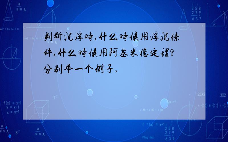 判断沉浮时,什么时候用浮沉条件,什么时候用阿基米德定理?分别举一个例子,