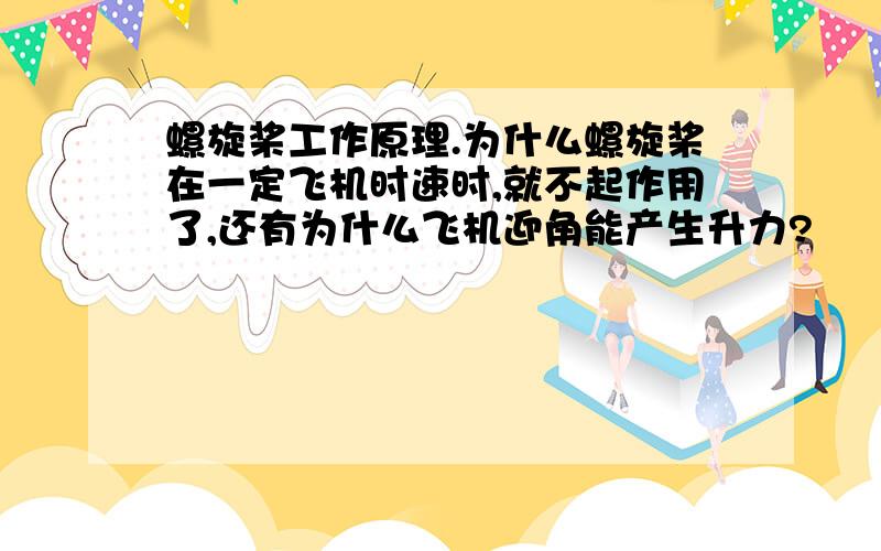 螺旋桨工作原理.为什么螺旋桨在一定飞机时速时,就不起作用了,还有为什么飞机迎角能产生升力?