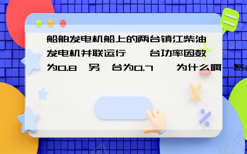 船舶发电机船上的两台镇江柴油发电机并联运行,一台功率因数为0.8,另一台为0.7——为什么啊,怎么把功率因数调一致?