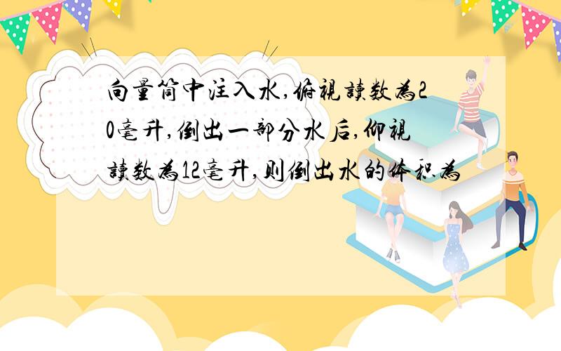 向量筒中注入水,俯视读数为20毫升,倒出一部分水后,仰视读数为12毫升,则倒出水的体积为