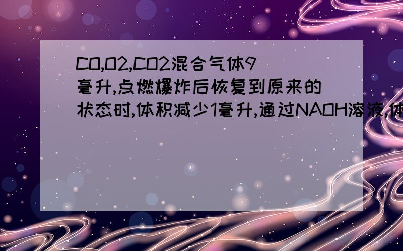 CO,O2,CO2混合气体9毫升,点燃爆炸后恢复到原来的状态时,体积减少1毫升,通过NAOH溶液,体积又减少5毫升则原混合气体中,CO,O2,CO2的体积比可能是A 1:3:5 B 5:1:3 C 3:1:5 D 5:1:3