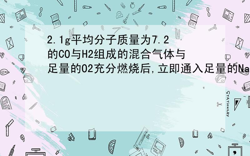 2.1g平均分子质量为7.2的CO与H2组成的混合气体与足量的O2充分燃烧后,立即通入足量的Na2O2固体中,固体的质量增加多少?