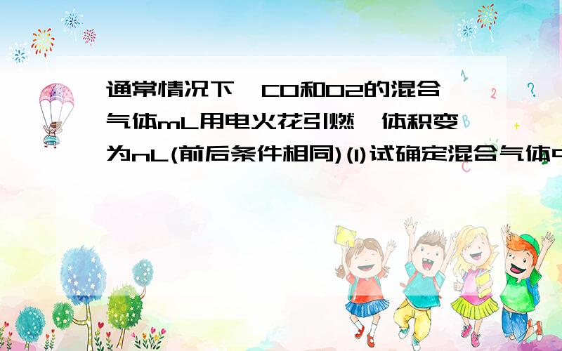 通常情况下,CO和O2的混合气体mL用电火花引燃,体积变为nL(前后条件相同)(1)试确定混合气体中CO和O2的体积（2）当反应后的气体密度在同样条件下为氢气的15倍,试确定反应后气体的成分