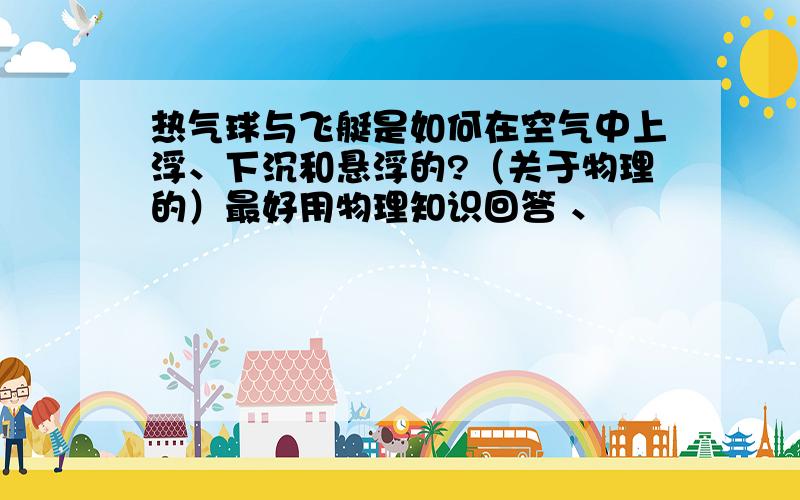 热气球与飞艇是如何在空气中上浮、下沉和悬浮的?（关于物理的）最好用物理知识回答 、