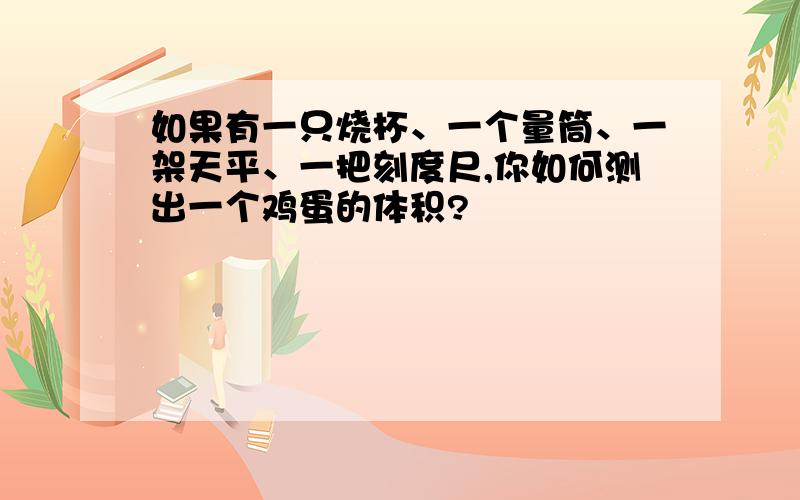 如果有一只烧杯、一个量筒、一架天平、一把刻度尺,你如何测出一个鸡蛋的体积?