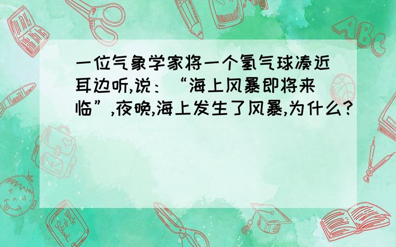 一位气象学家将一个氢气球凑近耳边听,说：“海上风暴即将来临”,夜晚,海上发生了风暴,为什么?