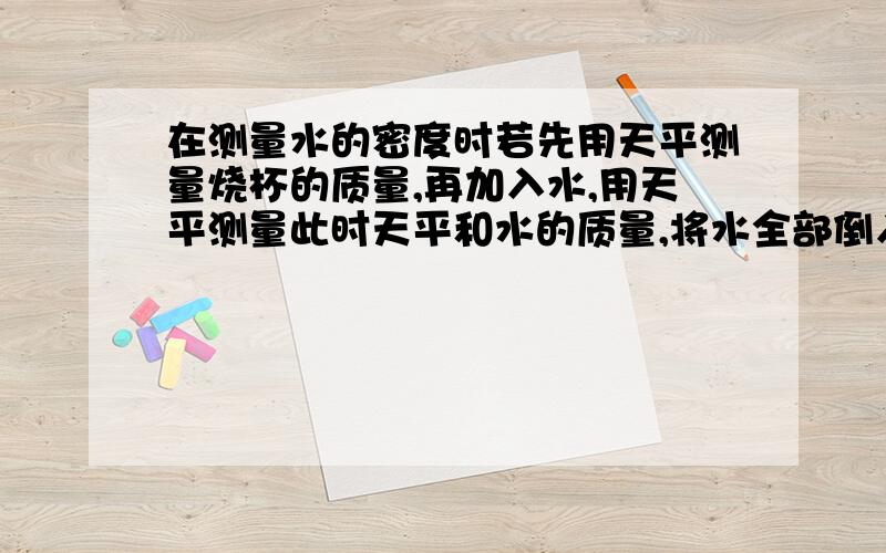 在测量水的密度时若先用天平测量烧杯的质量,再加入水,用天平测量此时天平和水的质量,将水全部倒入量筒中,读出此时的体积,则用这种方法求出的密度是偏大还是变小?