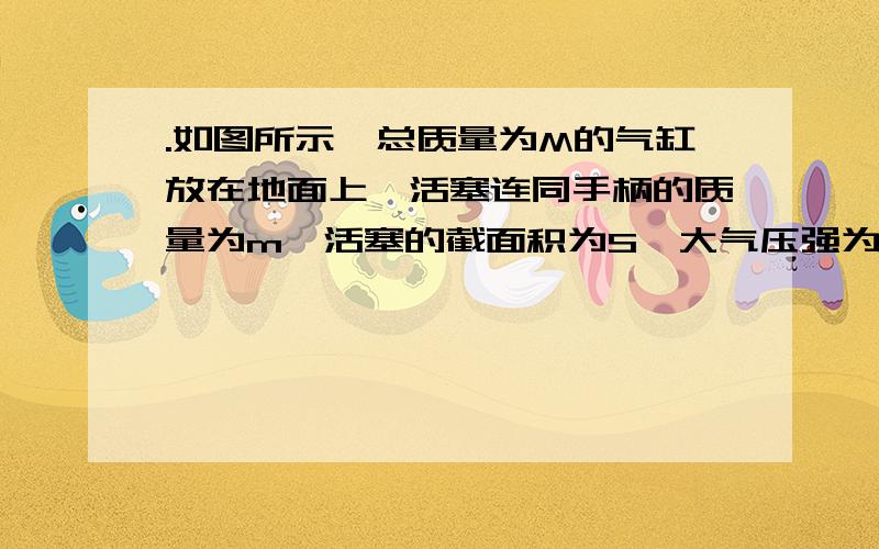 .如图所示,总质量为M的气缸放在地面上,活塞连同手柄的质量为m,活塞的截面积为S,大气压强为声p0.当气缸竖直放置时,.现用手握住手柄慢慢向上提,若不计摩擦和气体温度的变化,则在气缸离开