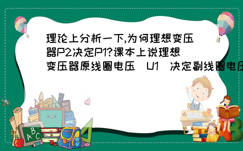 理论上分析一下,为何理想变压器P2决定P1?课本上说理想变压器原线圈电压（U1）决定副线圈电压（U2）,而功率却是U2决定U2,功率用多少给多少但是从能量的角度看,一般原线圈电源（发电机）