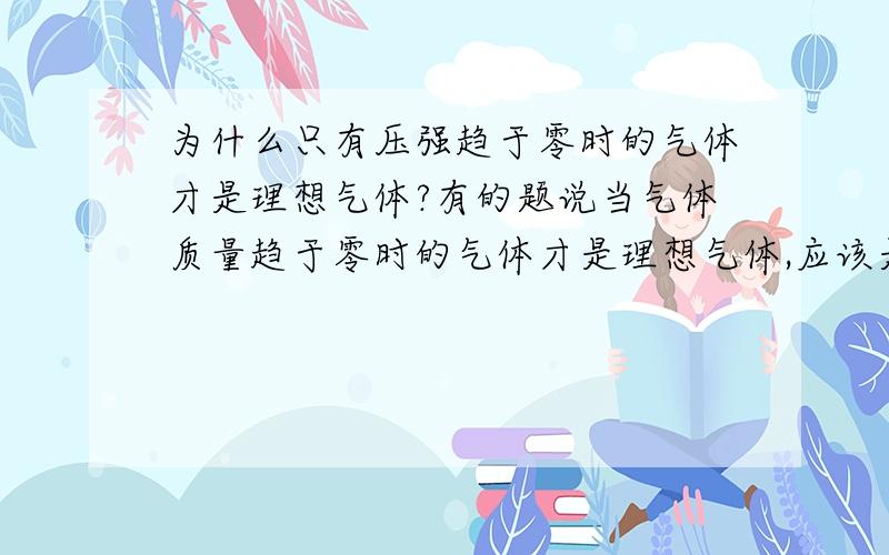 为什么只有压强趋于零时的气体才是理想气体?有的题说当气体质量趋于零时的气体才是理想气体,应该是一个意思,不过为什么?