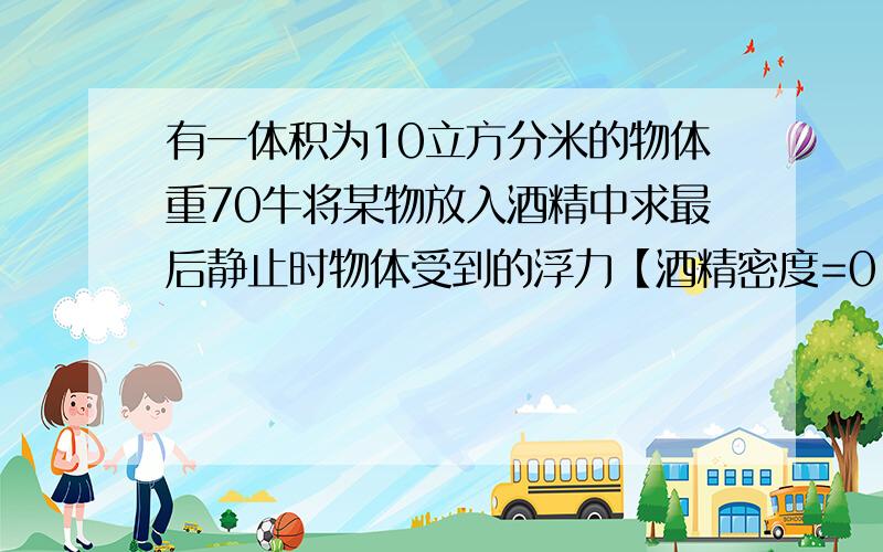 有一体积为10立方分米的物体重70牛将某物放入酒精中求最后静止时物体受到的浮力【酒精密度=0.8g/cm】有一体积为10立方分米的物体重70牛将某物放入酒精中求最后静止时物体受到的浮力【酒