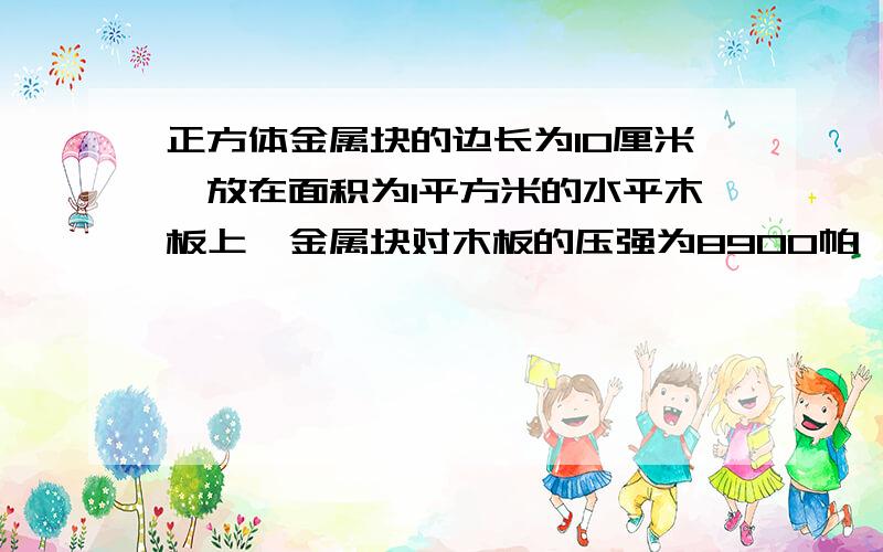 正方体金属块的边长为10厘米,放在面积为1平方米的水平木板上,金属块对木板的压强为8900帕,求该金属的密度是多少千克/米^3(g取10牛/千克)