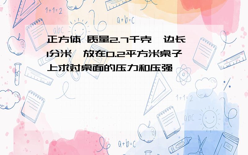 正方体 质量2.7千克,边长1分米,放在0.2平方米桌子上求对桌面的压力和压强