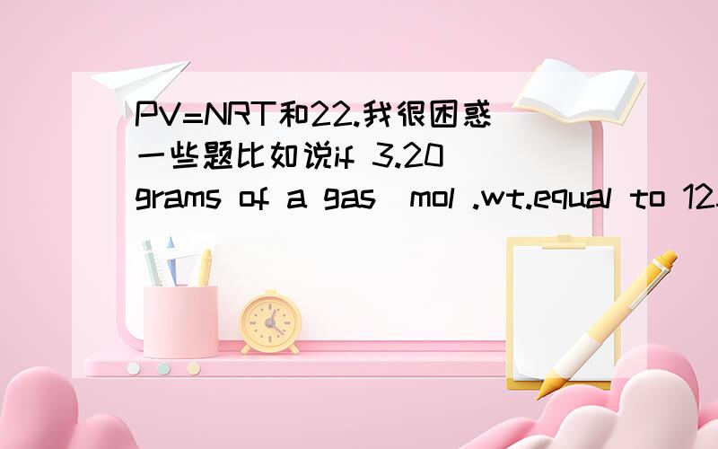 PV=NRT和22.我很困惑一些题比如说if 3.20 grams of a gas(mol .wt.equal to 125) were collected over water at 22摄氏度 and at a barometric pressure of 756 mm of hg,what would be the volume of the gas.我觉得这道题就是用PV=NRT算...