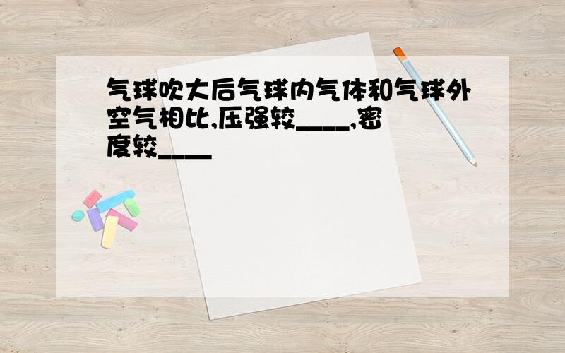 气球吹大后气球内气体和气球外空气相比,压强较____,密度较____