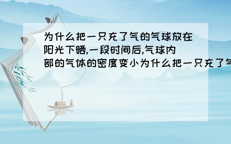 为什么把一只充了气的气球放在阳光下晒,一段时间后,气球内部的气体的密度变小为什么把一只充了气的气球放在阳光下晒,经过一段时间后,气球内部的气体的密度变小.这题我写的是密度不