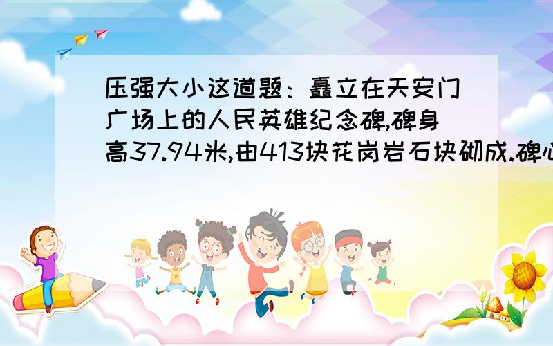 压强大小这道题：矗立在天安门广场上的人民英雄纪念碑,碑身高37.94米,由413块花岗岩石块砌成.碑心石是一块完整的花岗岩,长14.7米,宽为2.9米,厚为1米.若花岗岩的密度为2.8×10^3 千克/立方米