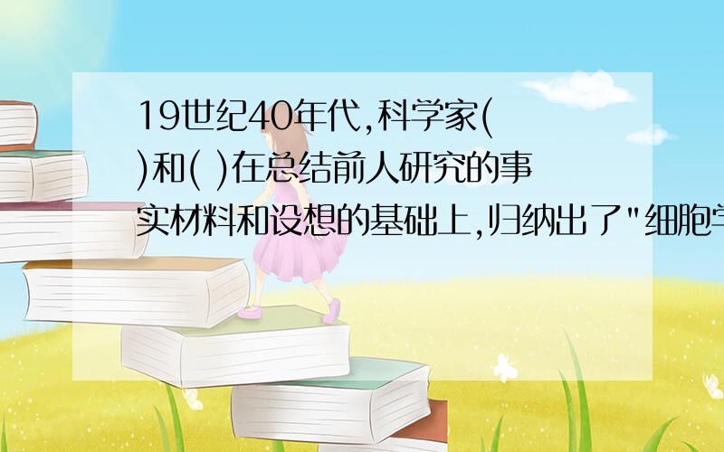 19世纪40年代,科学家( )和( )在总结前人研究的事实材料和设想的基础上,归纳出了