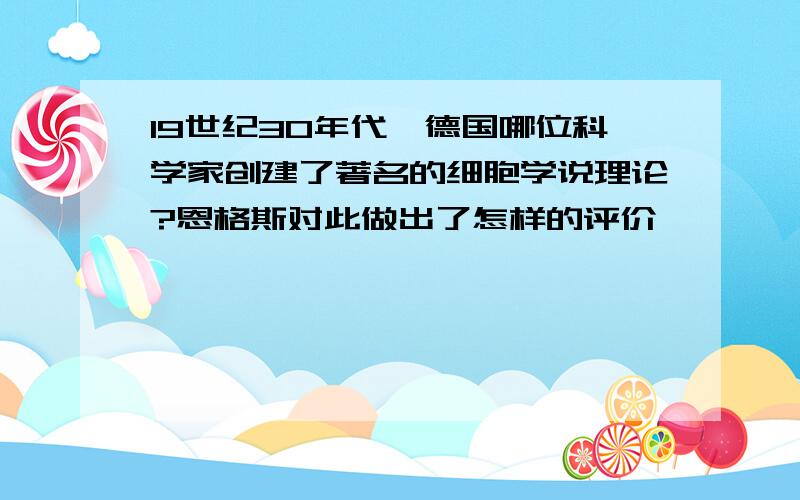 19世纪30年代,德国哪位科学家创建了著名的细胞学说理论?恩格斯对此做出了怎样的评价