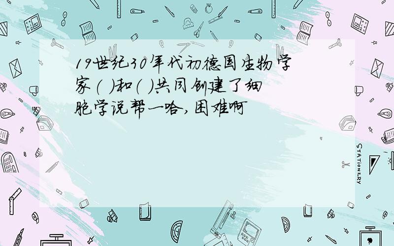 19世纪30年代初德国生物学家( )和（ ）共同创建了细胞学说帮一哈,困难啊