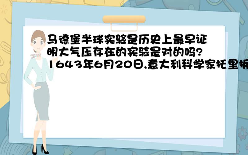 马德堡半球实验是历史上最早证明大气压存在的实验是对的吗?1643年6月20日,意大利科学家托里拆利首先进行1643年6月20日,意大利科学家托里拆利首先进行 亦作马格德堡半球,是1654年时,当时的