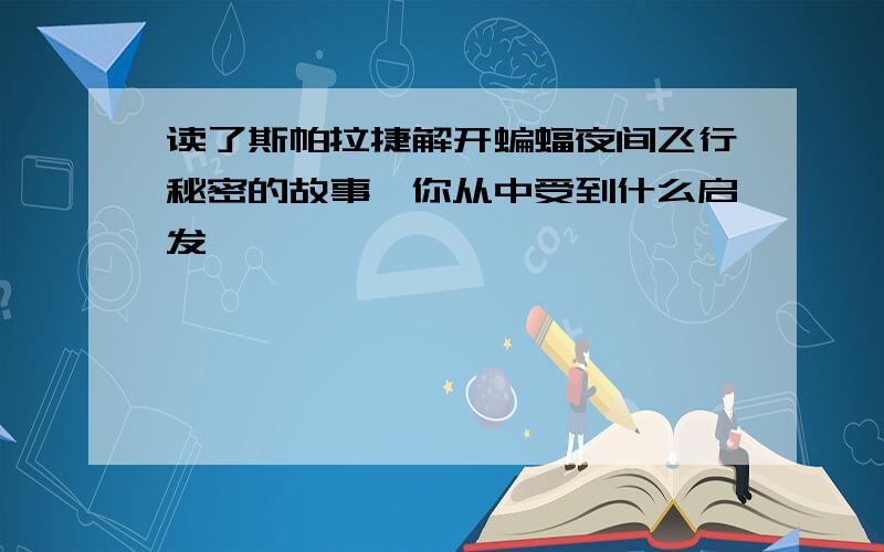 读了斯帕拉捷解开蝙蝠夜间飞行秘密的故事,你从中受到什么启发