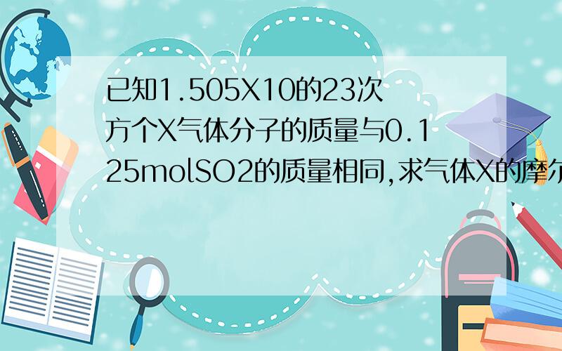 已知1.505X10的23次方个X气体分子的质量与0.125molSO2的质量相同,求气体X的摩尔质量.