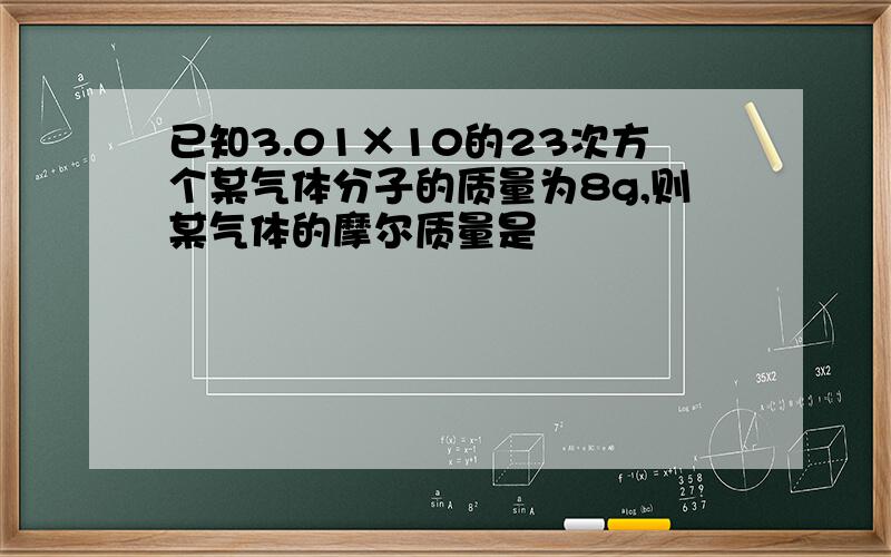 已知3.01×10的23次方个某气体分子的质量为8g,则某气体的摩尔质量是