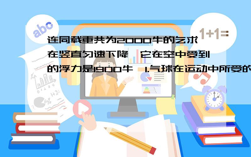 连同载重共为2000牛的乞求在竖直匀速下降,它在空中受到的浮力是1900牛,1.气球在运动中所受的空气阻力多大.2.若要使乞求匀速竖直上升,需要抛出多少牛货物