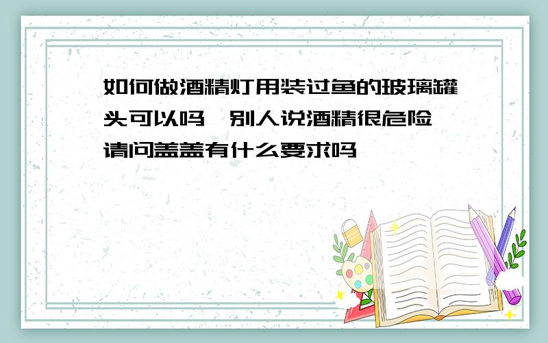 如何做酒精灯用装过鱼的玻璃罐头可以吗,别人说酒精很危险,请问盖盖有什么要求吗