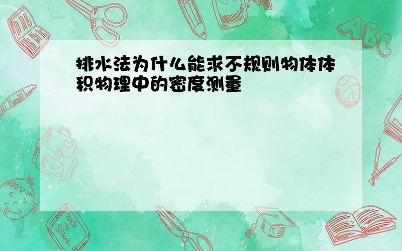 排水法为什么能求不规则物体体积物理中的密度测量