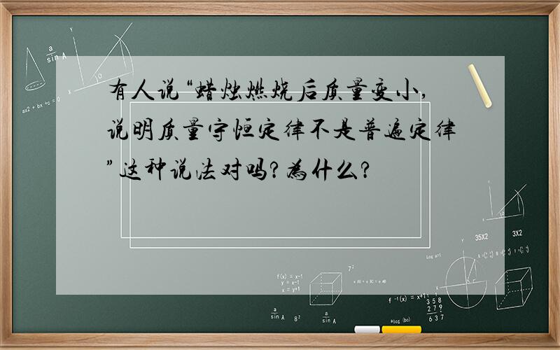 有人说“蜡烛燃烧后质量变小,说明质量守恒定律不是普遍定律”这种说法对吗?为什么?