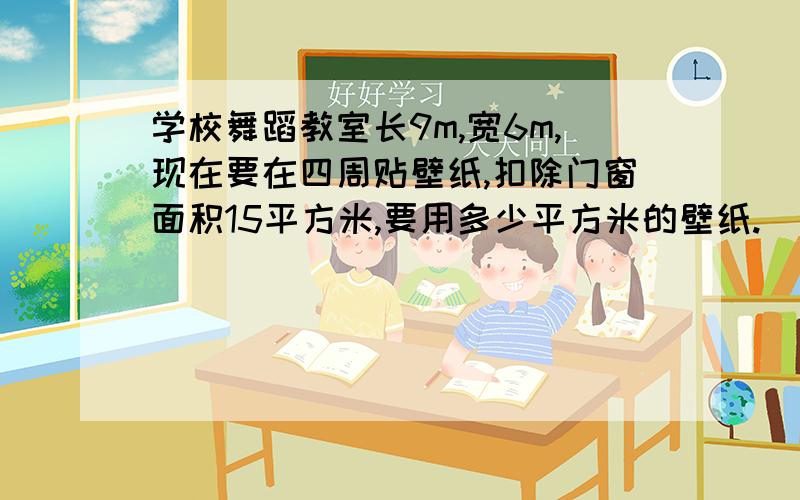 学校舞蹈教室长9m,宽6m,现在要在四周贴壁纸,扣除门窗面积15平方米,要用多少平方米的壁纸.