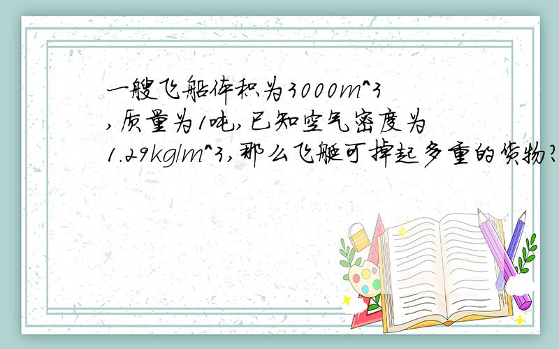 一艘飞船体积为3000m^3,质量为1吨,已知空气密度为1.29kg/m^3,那么飞艇可掉起多重的货物?谢谢