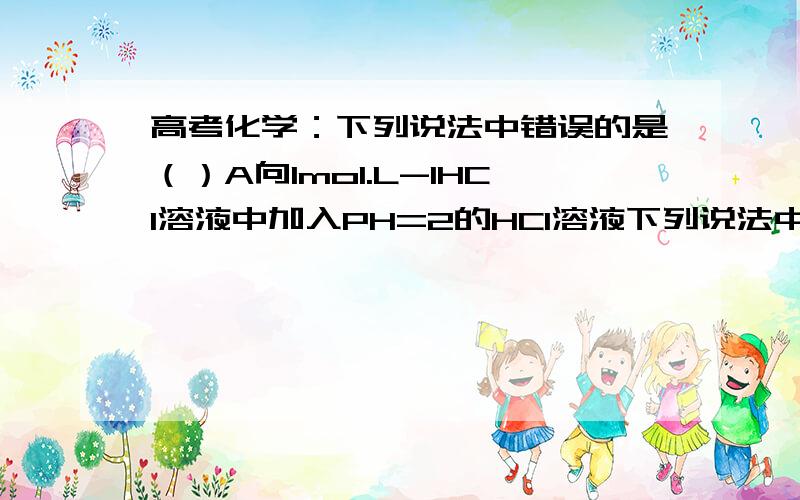 高考化学：下列说法中错误的是（）A向1mol.L-1HCl溶液中加入PH=2的HCl溶液下列说法中错误的是（）A向1mol/L  HCl溶液中加入PH=2 的HCl溶液,原溶液中水的电离平衡向正反方向移动；B.常温下,某溶液