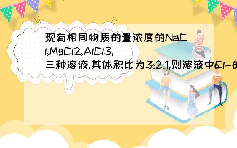 现有相同物质的量浓度的NaCl,MgCl2,AlCl3,三种溶液,其体积比为3:2:1,则溶液中Cl-的浓度之比为?请尽量讲明思路,