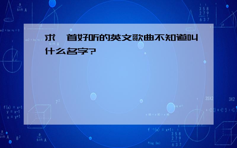 求一首好听的英文歌曲不知道叫什么名字?