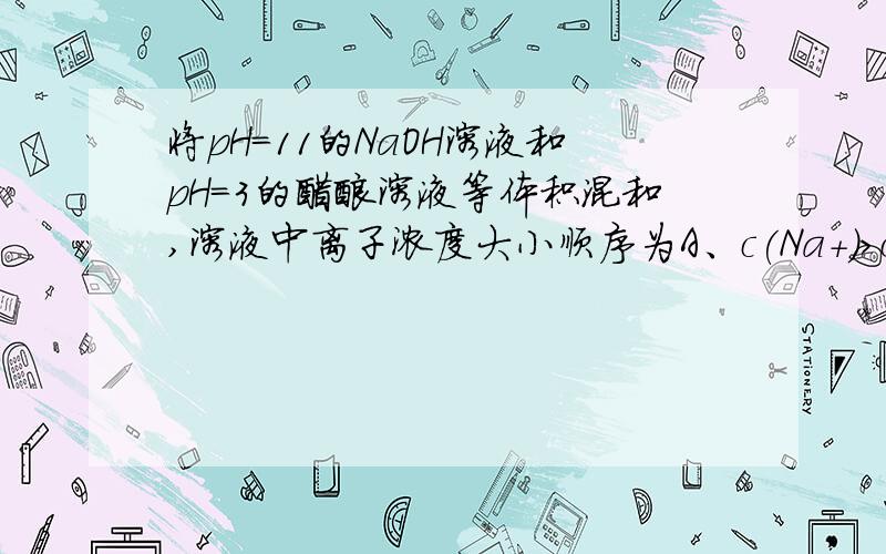 将pH＝11的NaOH溶液和pH＝3的醋酸溶液等体积混和,溶液中离子浓度大小顺序为A、c(Na+)＞c(CH3COO-)＞c(OH-)＞c(H+) 　B、c(CH3COO-)＞c(Na+)＞c(OH-)＞c(H+) 　C、c(Na+)＞c(CH3COO-)＞c(H+)＞c(OH-) 　D、c(CH3COO-)＞c(