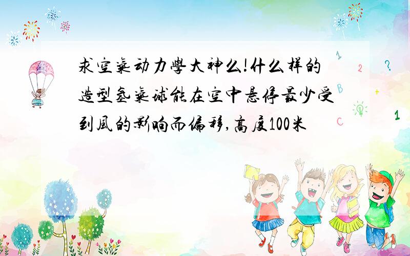 求空气动力学大神么!什么样的造型氢气球能在空中悬停最少受到风的影响而偏移,高度100米