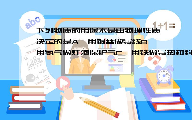 下列物质的用途不是由物理性质决定的是A、用铜丝做导线B、用氮气做灯泡保护气C、用铁做导热材料D、用簿铝片做包装铝箔A、用铜丝做导线B、用氮气做灯泡保护气C、用铁做导热材料D、用