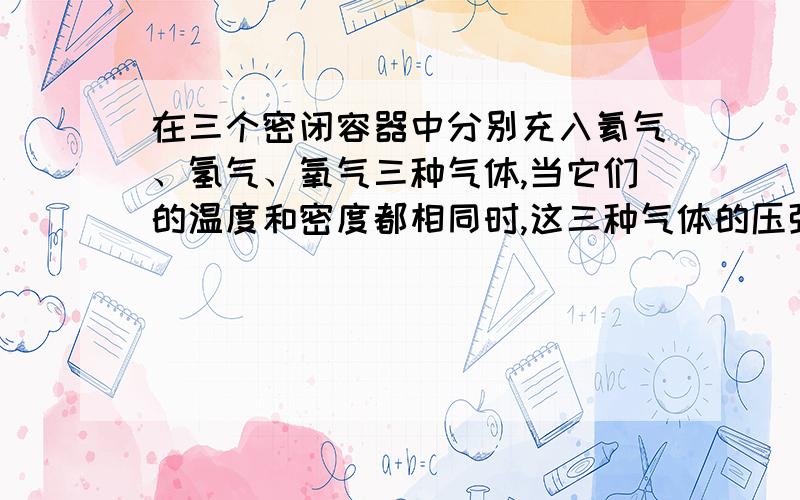 在三个密闭容器中分别充入氦气、氢气、氧气三种气体,当它们的温度和密度都相同时,这三种气体的压强从大到小的是（ ）